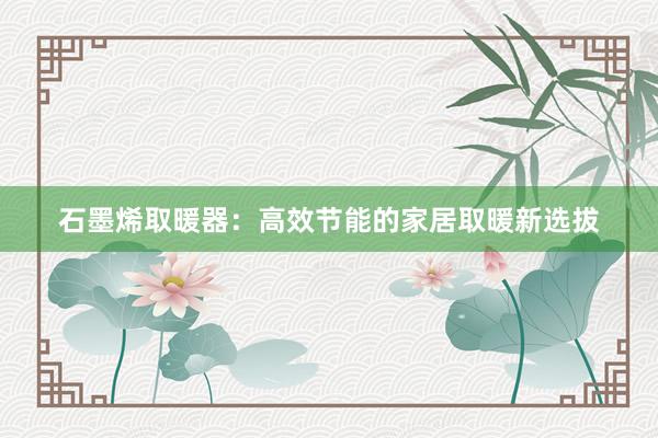 石墨烯取暖器：高效节能的家居取暖新选拔