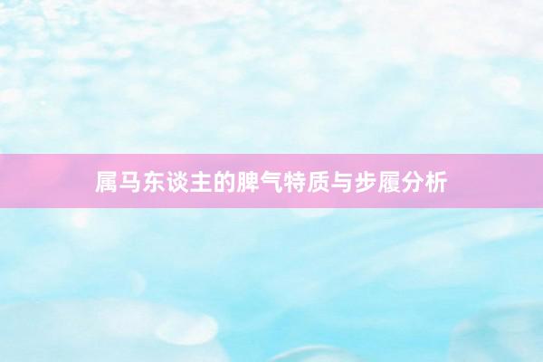 属马东谈主的脾气特质与步履分析