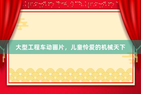大型工程车动画片，儿童怜爱的机械天下