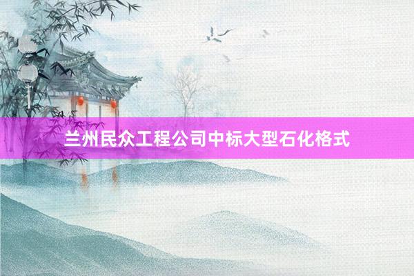 兰州民众工程公司中标大型石化格式
