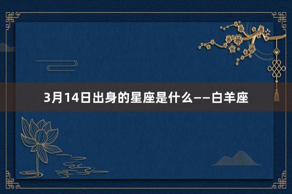 3月14日出身的星座是什么——白羊座